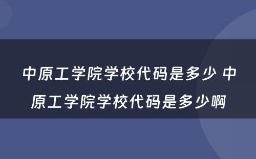 中原工学院学校代码是多少 中原工学院学校代码是多少啊