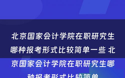 北京国家会计学院在职研究生哪种报考形式比较简单一些 北京国家会计学院在职研究生哪种报考形式比较简单