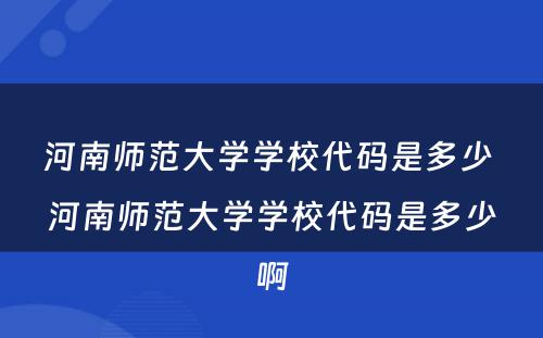河南师范大学学校代码是多少 河南师范大学学校代码是多少啊
