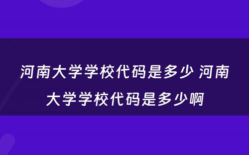 河南大学学校代码是多少 河南大学学校代码是多少啊