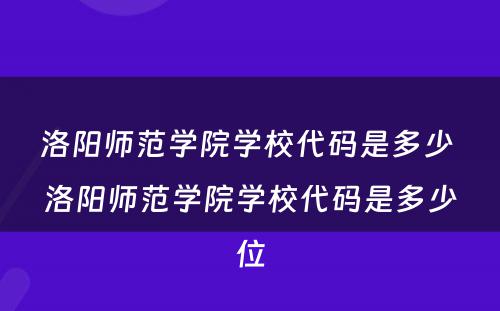 洛阳师范学院学校代码是多少 洛阳师范学院学校代码是多少位