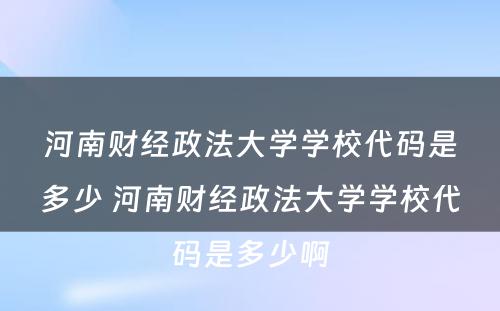 河南财经政法大学学校代码是多少 河南财经政法大学学校代码是多少啊