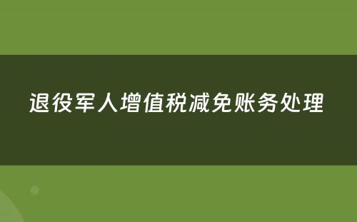 退役军人增值税减免账务处理 