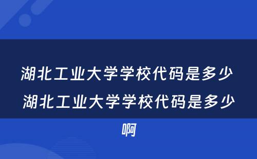 湖北工业大学学校代码是多少 湖北工业大学学校代码是多少啊