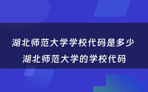 湖北师范大学学校代码是多少 湖北师范大学的学校代码