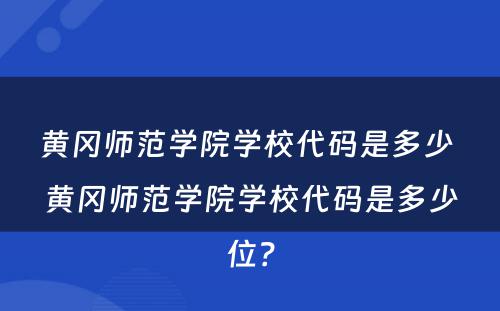 黄冈师范学院学校代码是多少 黄冈师范学院学校代码是多少位？