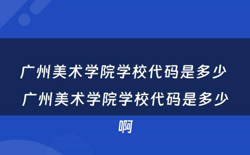 广州美术学院学校代码是多少 广州美术学院学校代码是多少啊