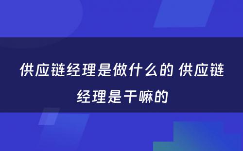 供应链经理是做什么的 供应链经理是干嘛的