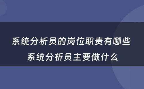 系统分析员的岗位职责有哪些 系统分析员主要做什么