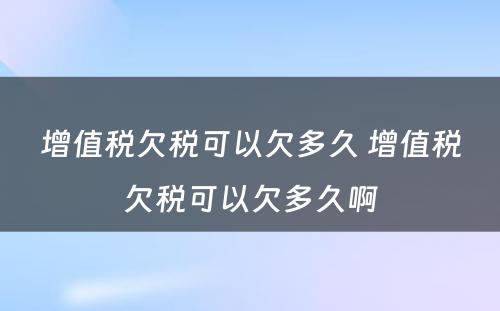 增值税欠税可以欠多久 增值税欠税可以欠多久啊