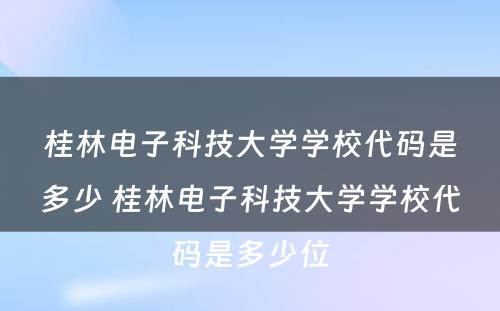 桂林电子科技大学学校代码是多少 桂林电子科技大学学校代码是多少位