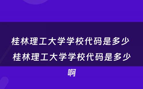 桂林理工大学学校代码是多少 桂林理工大学学校代码是多少啊