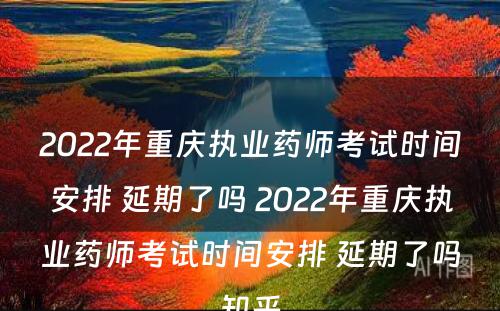 2022年重庆执业药师考试时间安排 延期了吗 2022年重庆执业药师考试时间安排 延期了吗知乎