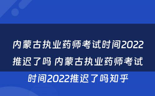 内蒙古执业药师考试时间2022推迟了吗 内蒙古执业药师考试时间2022推迟了吗知乎