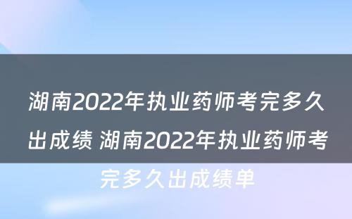 湖南2022年执业药师考完多久出成绩 湖南2022年执业药师考完多久出成绩单
