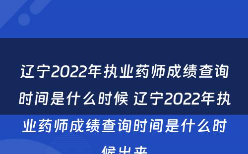 辽宁2022年执业药师成绩查询时间是什么时候 辽宁2022年执业药师成绩查询时间是什么时候出来
