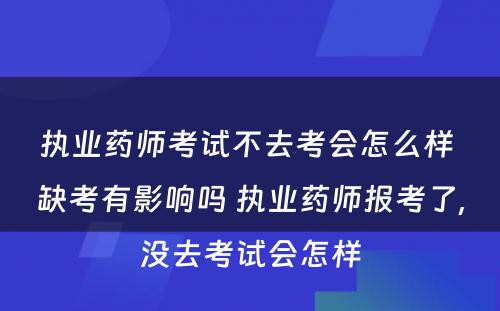 执业药师考试不去考会怎么样 缺考有影响吗 执业药师报考了,没去考试会怎样