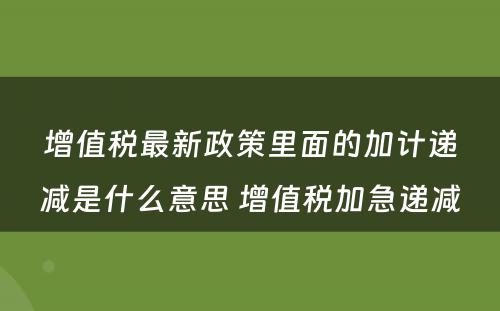 增值税最新政策里面的加计递减是什么意思 增值税加急递减