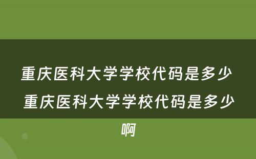 重庆医科大学学校代码是多少 重庆医科大学学校代码是多少啊