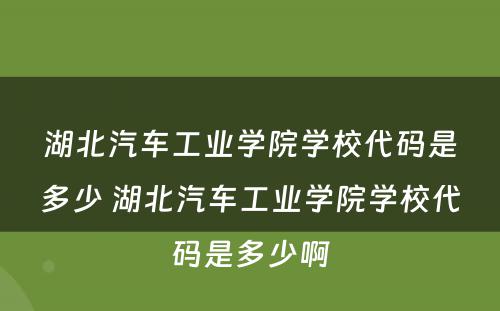 湖北汽车工业学院学校代码是多少 湖北汽车工业学院学校代码是多少啊