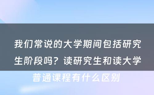 我们常说的大学期间包括研究生阶段吗？读研究生和读大学普通课程有什么区别 