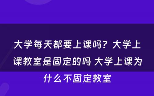 大学每天都要上课吗？大学上课教室是固定的吗 大学上课为什么不固定教室