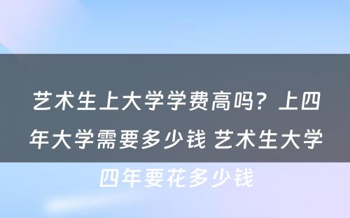 艺术生上大学学费高吗？上四年大学需要多少钱 艺术生大学四年要花多少钱