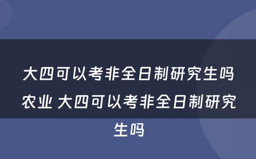 大四可以考非全日制研究生吗农业 大四可以考非全日制研究生吗