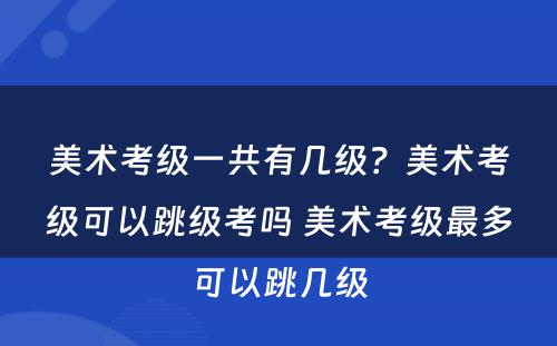 美术考级一共有几级？美术考级可以跳级考吗 美术考级最多可以跳几级