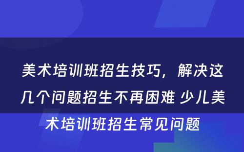 美术培训班招生技巧，解决这几个问题招生不再困难 少儿美术培训班招生常见问题