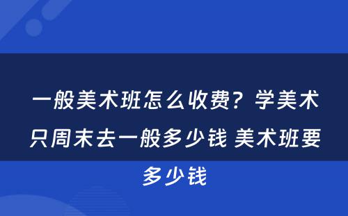 一般美术班怎么收费？学美术只周末去一般多少钱 美术班要多少钱