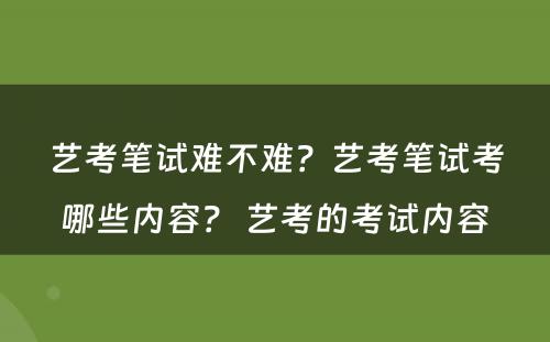 艺考笔试难不难？艺考笔试考哪些内容？ 艺考的考试内容