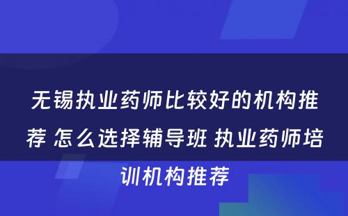 无锡执业药师比较好的机构推荐 怎么选择辅导班 执业药师培训机构推荐