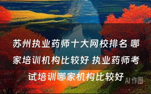 苏州执业药师十大网校排名 哪家培训机构比较好 执业药师考试培训哪家机构比较好