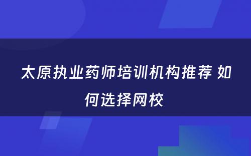 太原执业药师培训机构推荐 如何选择网校 