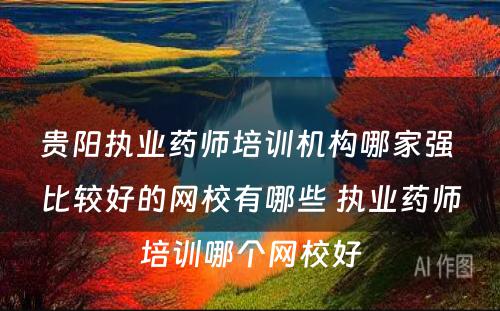 贵阳执业药师培训机构哪家强 比较好的网校有哪些 执业药师培训哪个网校好