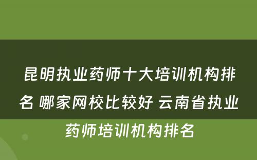 昆明执业药师十大培训机构排名 哪家网校比较好 云南省执业药师培训机构排名