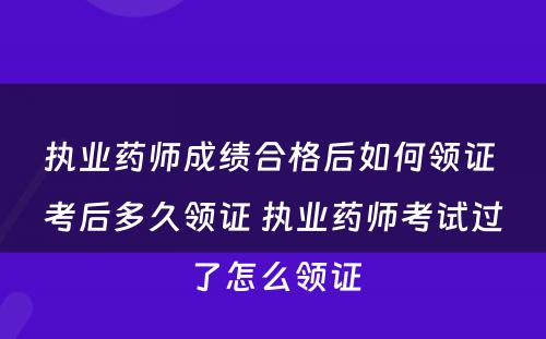 执业药师成绩合格后如何领证 考后多久领证 执业药师考试过了怎么领证