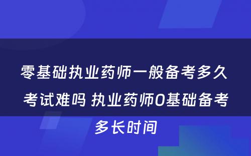 零基础执业药师一般备考多久 考试难吗 执业药师0基础备考多长时间