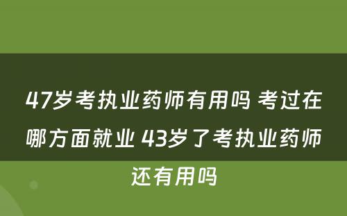 47岁考执业药师有用吗 考过在哪方面就业 43岁了考执业药师还有用吗