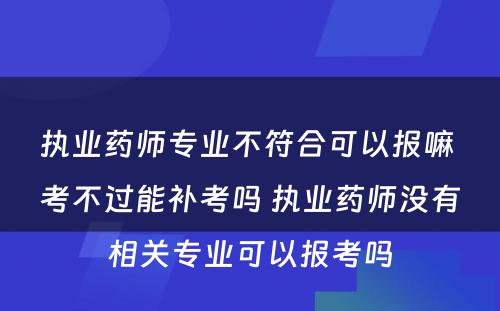 执业药师专业不符合可以报嘛 考不过能补考吗 执业药师没有相关专业可以报考吗