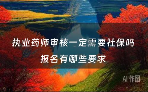 执业药师审核一定需要社保吗 报名有哪些要求 