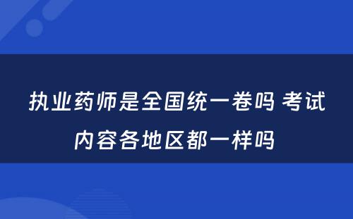 执业药师是全国统一卷吗 考试内容各地区都一样吗 