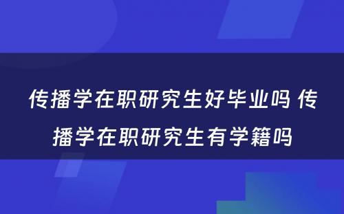 传播学在职研究生好毕业吗 传播学在职研究生有学籍吗