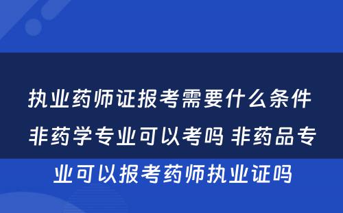 执业药师证报考需要什么条件 非药学专业可以考吗 非药品专业可以报考药师执业证吗