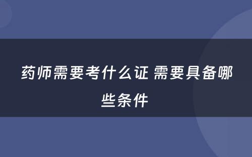 药师需要考什么证 需要具备哪些条件 