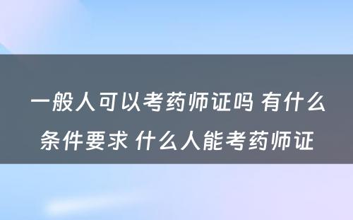 一般人可以考药师证吗 有什么条件要求 什么人能考药师证