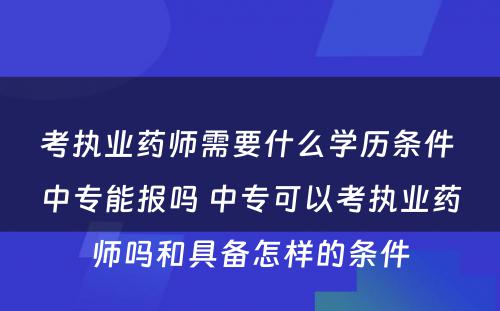 考执业药师需要什么学历条件 中专能报吗 中专可以考执业药师吗和具备怎样的条件