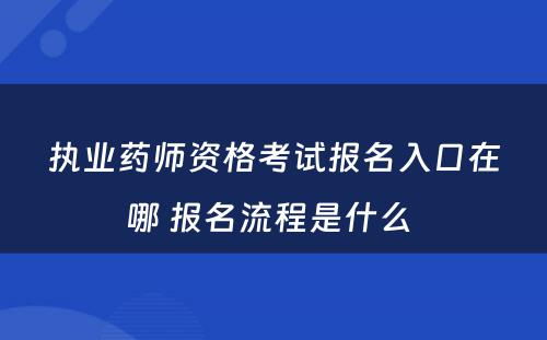 执业药师资格考试报名入口在哪 报名流程是什么 