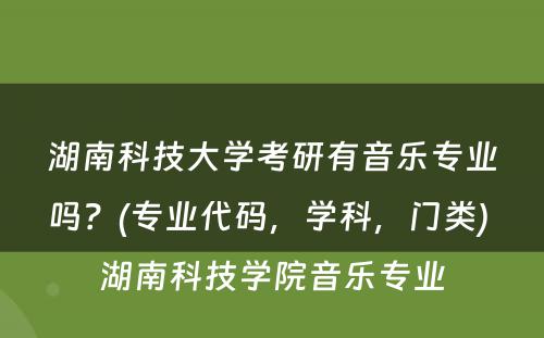 湖南科技大学考研有音乐专业吗？(专业代码，学科，门类) 湖南科技学院音乐专业